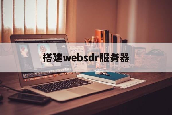 搭建websdr服务器（web服务器搭建的流程图）「搭建web服务器的步骤」 行业资讯