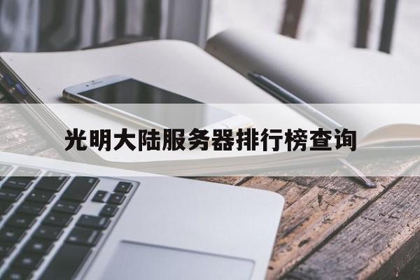 光明大陆服务器排行榜查询_光明大陆关服「光明大陆2021最新服务器」 行业资讯