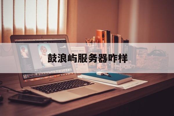鼓浪屿服务器咋样_鼓浪屿服务器人多吗「鼓浪屿有服务吗」 行业资讯