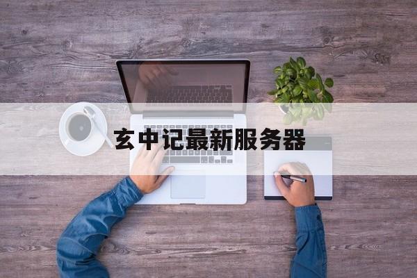 玄中记最新服务器_玄中记手游怎么样「玄中记手游官网版下载」 行业资讯