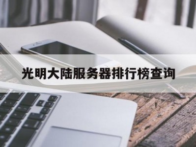 光明大陆服务器排行榜查询_光明大陆关服「光明大陆2021最新服务器」